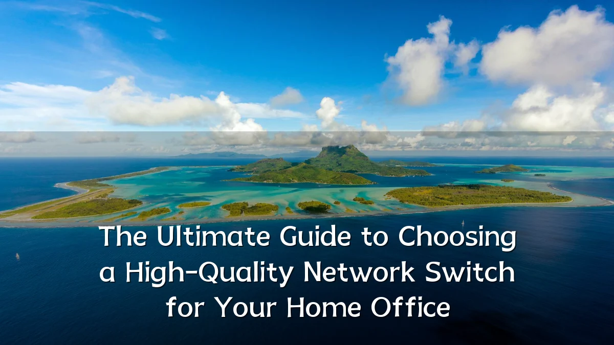 The Ultimate Guide to Choosing a High-Quality Network Switch for Your Home Office