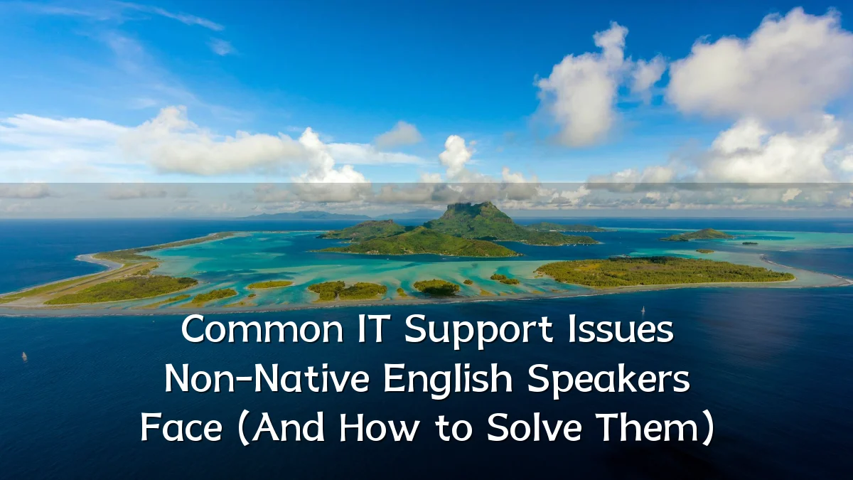 Common IT Support Issues Non-Native English Speakers Face (And How to Solve Them)